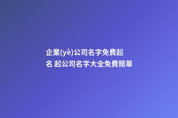 企業(yè)公司名字免費起名 起公司名字大全免費簡單-第1張-公司起名-玄機派